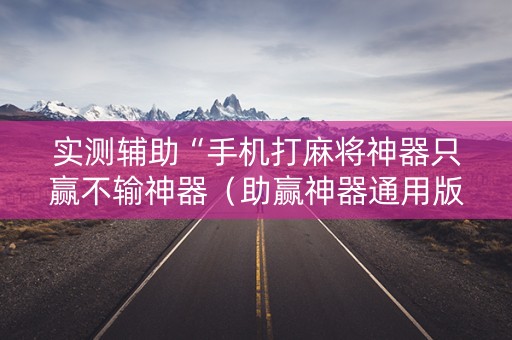 实测辅助“手机打麻将神器只赢不输神器（助赢神器通用版）