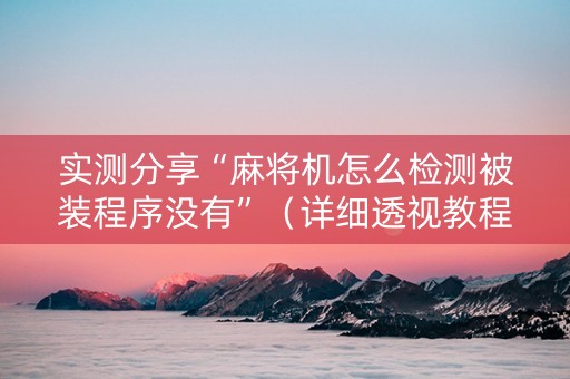 实测分享“麻将机怎么检测被装程序没有”（详细透视教程）-哔哩哔哩