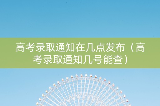 高考录取通知在几点发布（高考录取通知几号能查）