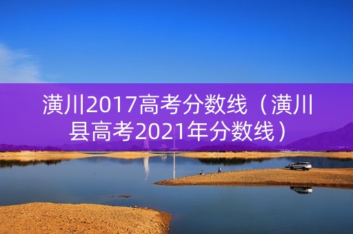 潢川2017高考分数线（潢川县高考2021年分数线）