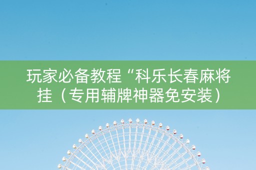 玩家必备教程“科乐长春麻将挂（专用辅牌神器免安装）