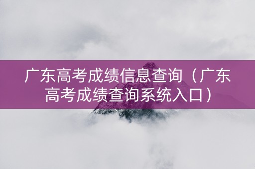 广东高考成绩信息查询（广东高考成绩查询系统入口）