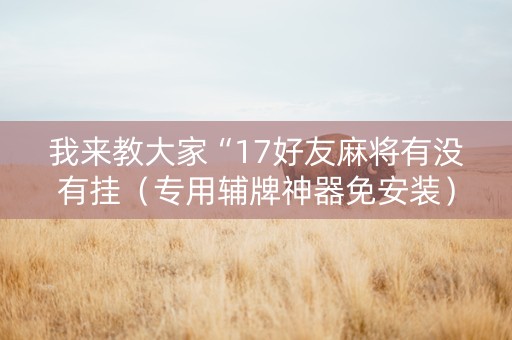 我来教大家“17好友麻将有没有挂（专用辅牌神器免安装）