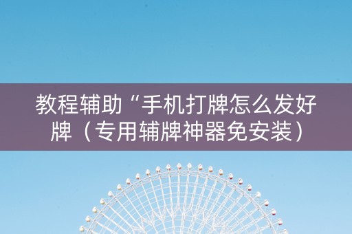 教程辅助“手机打牌怎么发好牌（专用辅牌神器免安装）