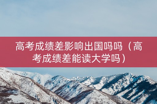高考成绩差影响出国吗吗（高考成绩差能读大学吗）