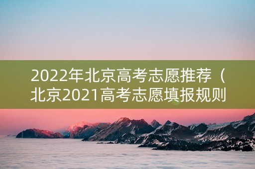 2022年北京高考志愿推荐（北京2021高考志愿填报规则）