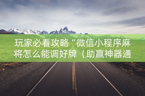 玩家必看攻略“微信小程序麻将怎么能调好牌（助赢神器通用版）