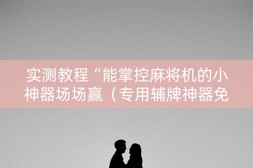 实测教程“能掌控麻将机的小神器场场赢（专用辅牌神器免安装）