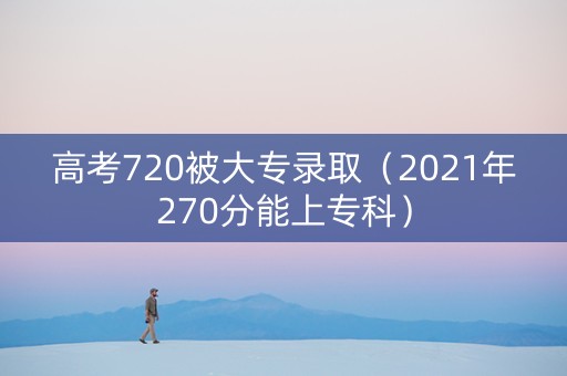 高考720被大专录取（2021年270分能上专科）