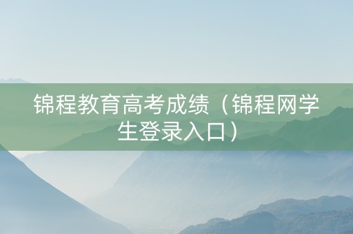锦程教育高考成绩（锦程网学生登录入口）