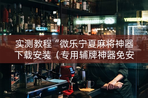 实测教程“微乐宁夏麻将神器下载安装（专用辅牌神器免安装）