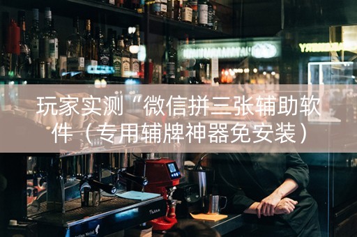 玩家实测“微信拼三张辅助软件（专用辅牌神器免安装）