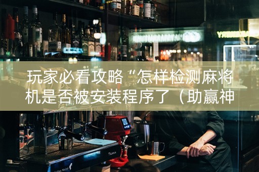 玩家必看攻略“怎样检测麻将机是否被安装程序了（助赢神器通用版）