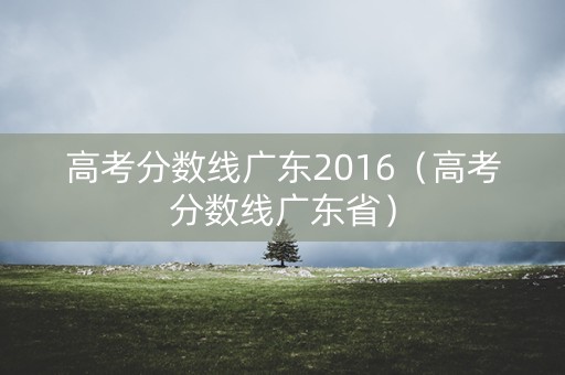 高考分数线广东2016（高考分数线广东省）