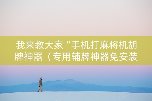 我来教大家“手机打麻将机胡牌神器（专用辅牌神器免安装）