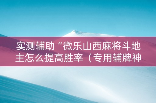 实测辅助“微乐山西麻将斗地主怎么提高胜率（专用辅牌神器免安装）