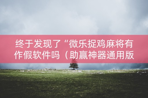 终于发现了“微乐捉鸡麻将有作假软件吗（助赢神器通用版）