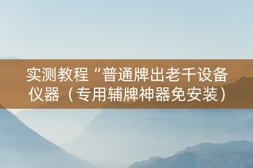 实测教程“普通牌出老千设备仪器（专用辅牌神器免安装）