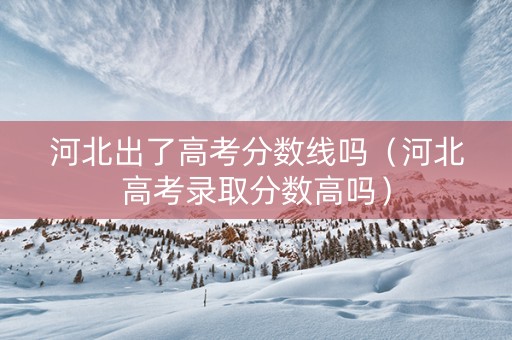 河北出了高考分数线吗（河北高考录取分数高吗）
