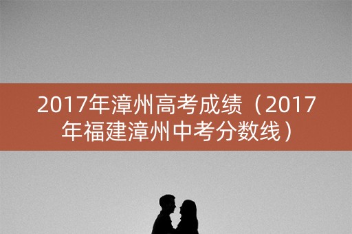 2017年漳州高考成绩（2017年福建漳州中考分数线）