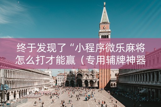 终于发现了“小程序微乐麻将怎么打才能赢（专用辅牌神器免安装）