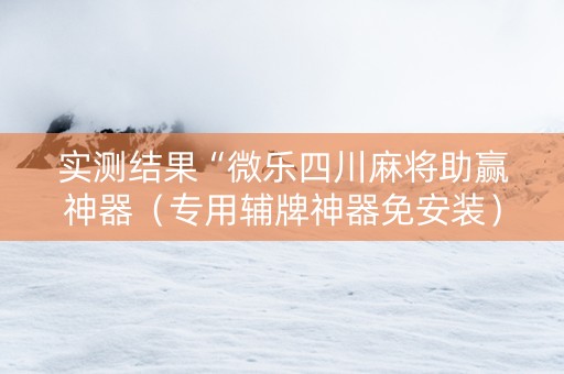 实测结果“微乐四川麻将助赢神器（专用辅牌神器免安装）