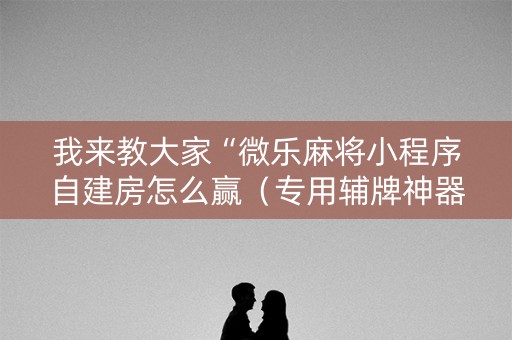 我来教大家“微乐麻将小程序自建房怎么赢（专用辅牌神器免安装）