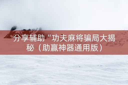 分享辅助“功夫麻将骗局大揭秘（助赢神器通用版）