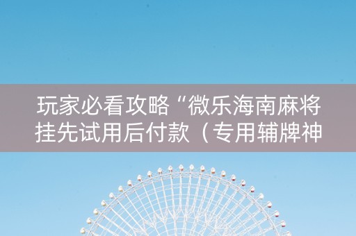 玩家必看攻略“微乐海南麻将挂先试用后付款（专用辅牌神器免安装）