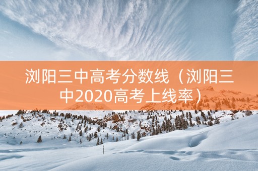 浏阳三中高考分数线（浏阳三中2020高考上线率）