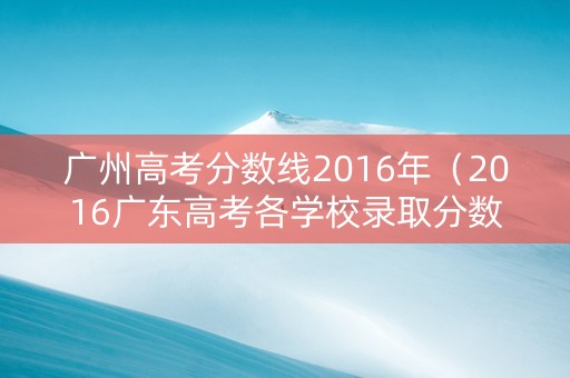 广州高考分数线2016年（2016广东高考各学校录取分数线）