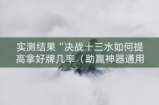 实测结果“决战十三水如何提高拿好牌几率（助赢神器通用版）