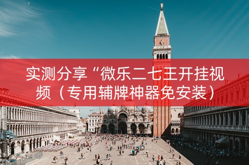 实测分享“微乐二七王开挂视频（专用辅牌神器免安装）