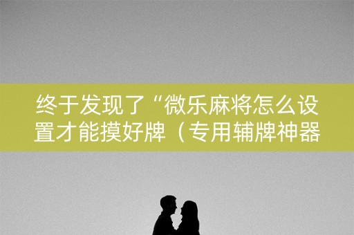 终于发现了“微乐麻将怎么设置才能摸好牌（专用辅牌神器免安装）