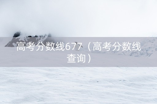 高考分数线677（高考分数线查询）