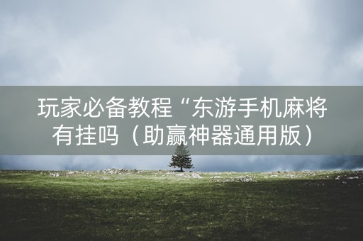 玩家必备教程“东游手机麻将有挂吗（助赢神器通用版）