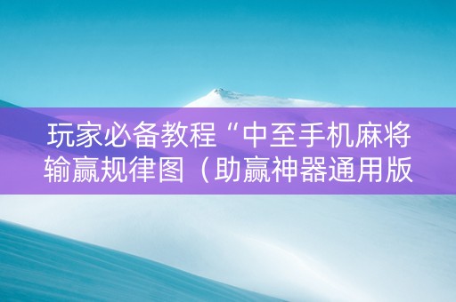 玩家必备教程“中至手机麻将输赢规律图（助赢神器通用版）
