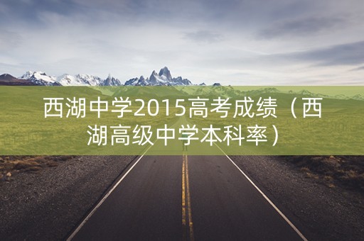 西湖中学2015高考成绩（西湖高级中学本科率）