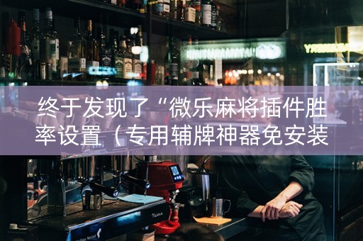 终于发现了“微乐麻将插件胜率设置（专用辅牌神器免安装）