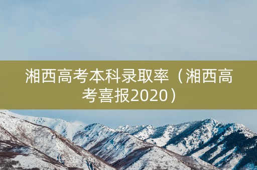 湘西高考本科录取率（湘西高考喜报2020）