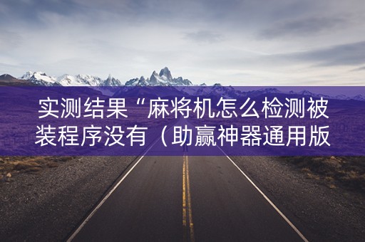 实测结果“麻将机怎么检测被装程序没有（助赢神器通用版）