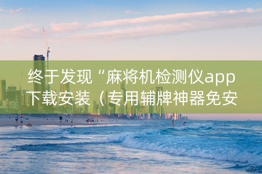 终于发现“麻将机检测仪app下载安装（专用辅牌神器免安装）