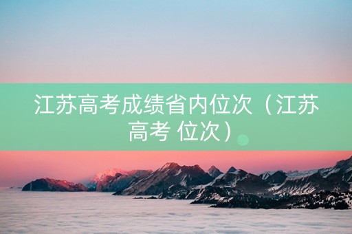 江苏高考成绩省内位次（江苏 高考 位次）