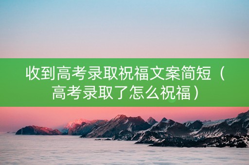 收到高考录取祝福文案简短（高考录取了怎么祝福）
