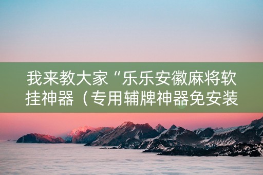 我来教大家“乐乐安徽麻将软挂神器（专用辅牌神器免安装）