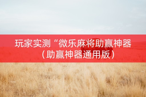 玩家实测“微乐麻将助赢神器（助赢神器通用版）