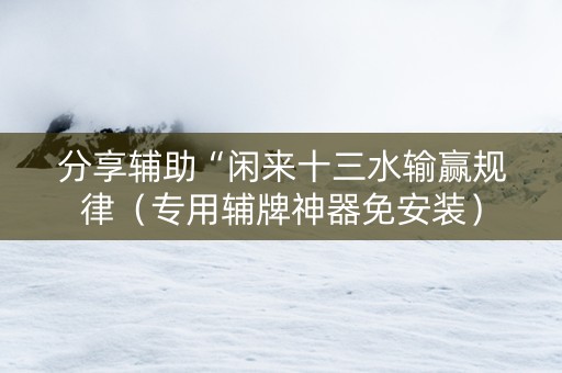分享辅助“闲来十三水输赢规律（专用辅牌神器免安装）