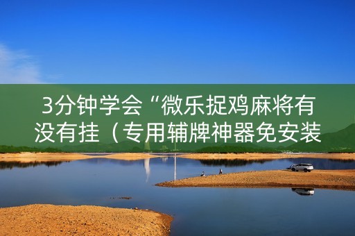 3分钟学会“微乐捉鸡麻将有没有挂（专用辅牌神器免安装）