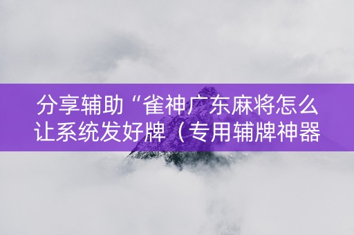分享辅助“雀神广东麻将怎么让系统发好牌（专用辅牌神器免安装）