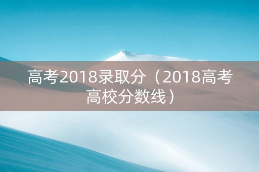 高考2018录取分（2018高考高校分数线）